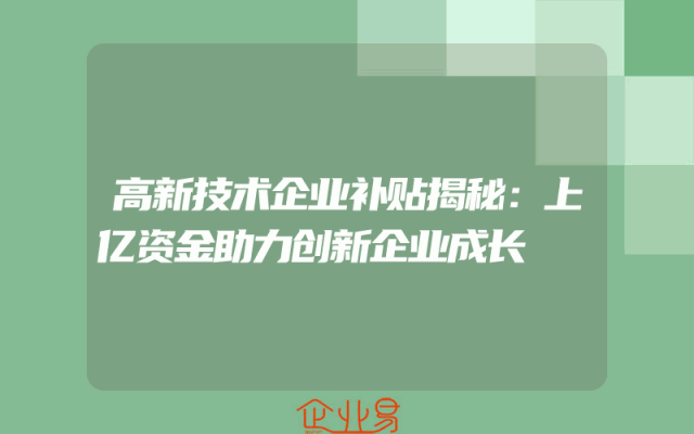 高新技术企业补贴揭秘：上亿资金助力创新企业成长