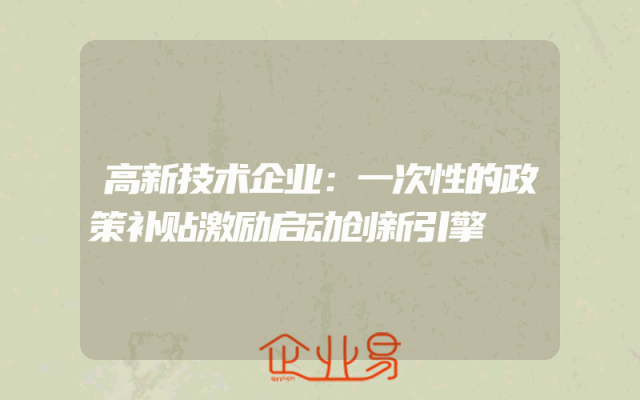 高新技术企业：一次性的政策补贴激励启动创新引擎