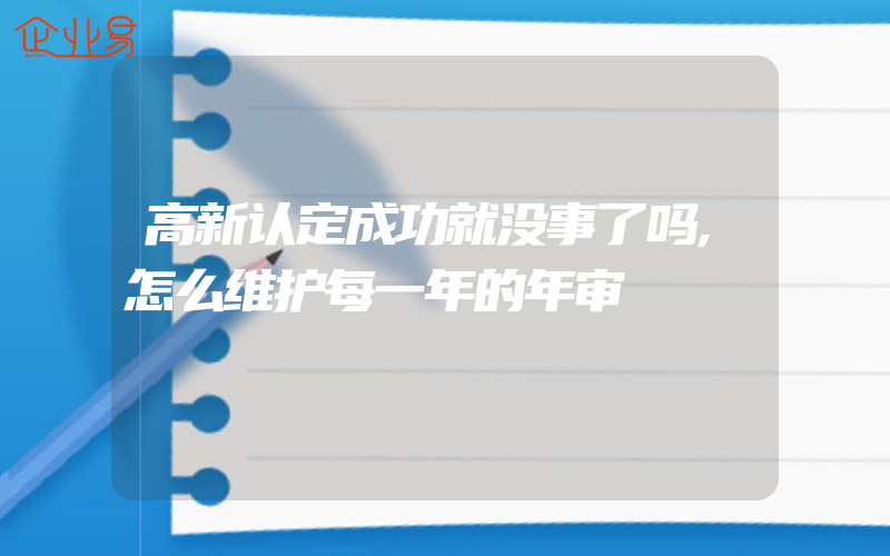 高新认定成功就没事了吗,怎么维护每一年的年审