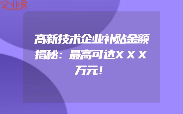 高新技术企业补贴金额揭秘：最高可达XXX万元！