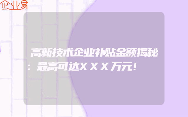 高新技术企业补贴金额揭秘：最高可达XXX万元！