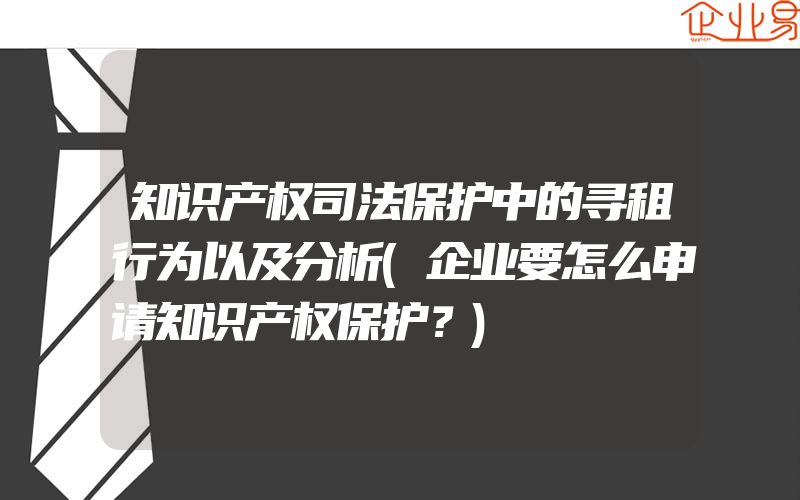 知识产权司法保护中的寻租行为以及分析(企业要怎么申请知识产权保护？)