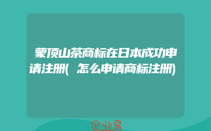 蒙顶山茶商标在日本成功申请注册(怎么申请商标注册)