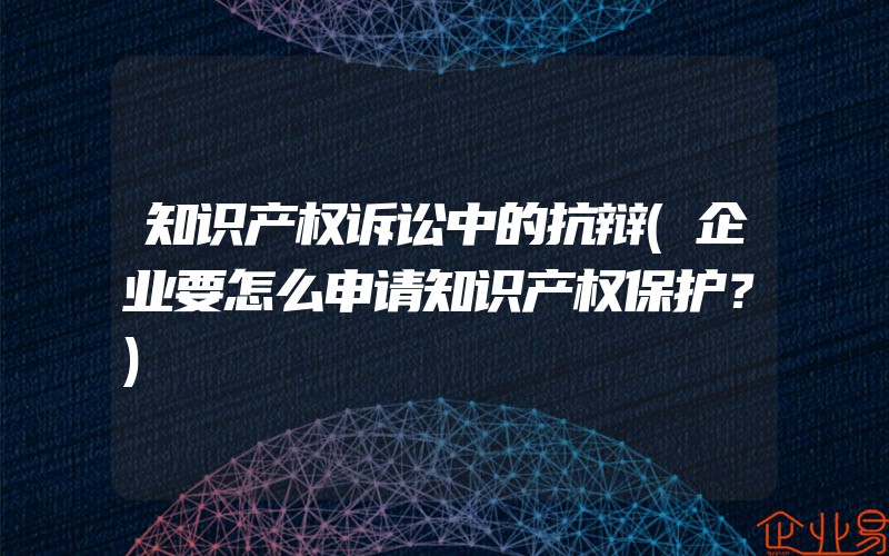 知识产权诉讼中的抗辩(企业要怎么申请知识产权保护？)