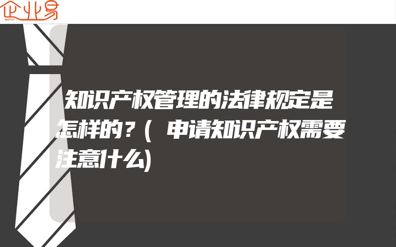 知识产权管理的法律规定是怎样的？(申请知识产权需要注意什么)