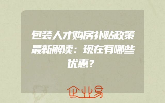 包装人才购房补贴政策最新解读：现在有哪些优惠？