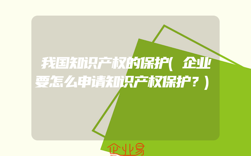 我国知识产权的保护(企业要怎么申请知识产权保护？)