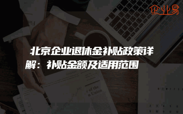 北京企业退休金补贴政策详解：补贴金额及适用范围