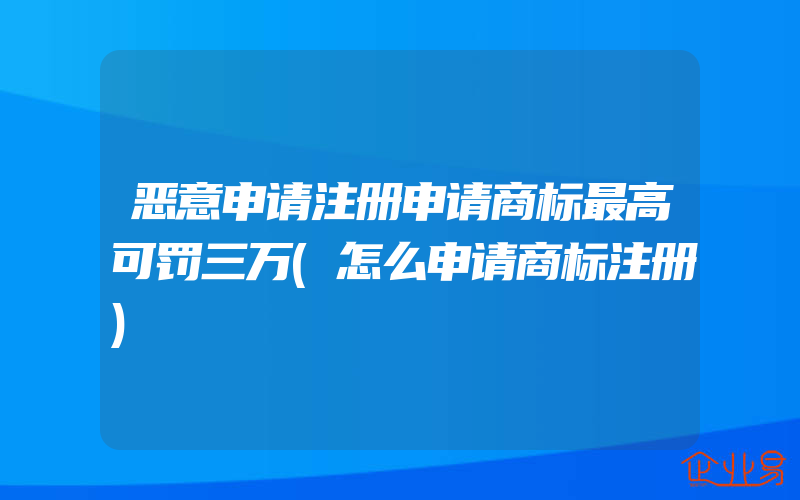 恶意申请注册申请商标最高可罚三万(怎么申请商标注册)