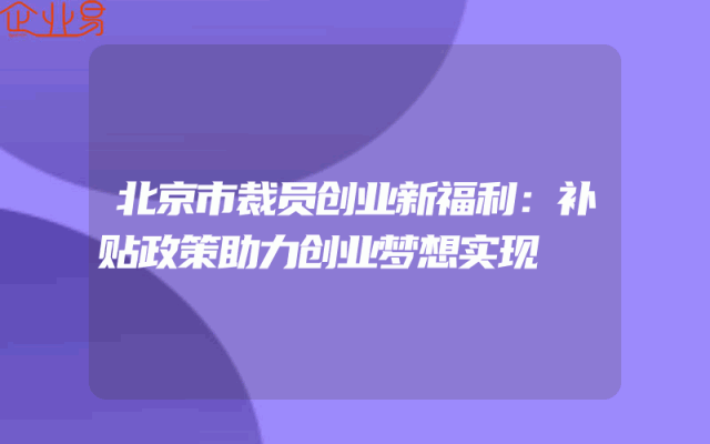 北京市裁员创业新福利：补贴政策助力创业梦想实现