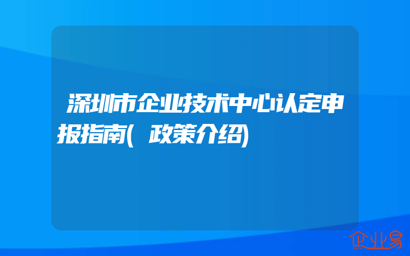 深圳市企业技术中心认定申报指南(政策介绍)
