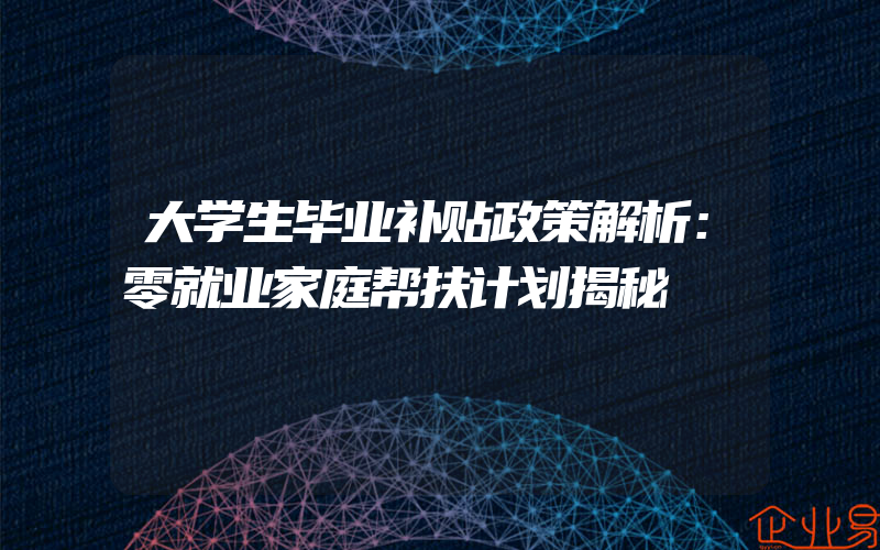 大学生毕业补贴政策解析：零就业家庭帮扶计划揭秘