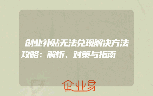 创业补贴无法兑现解决方法攻略：解析、对策与指南
