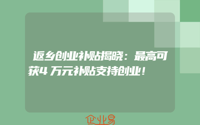 返乡创业补贴揭晓：最高可获4万元补贴支持创业！