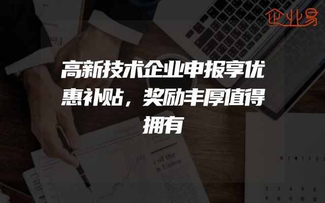 高新技术企业申报享优惠补贴，奖励丰厚值得拥有