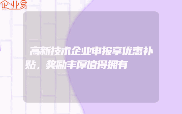 高新技术企业申报享优惠补贴，奖励丰厚值得拥有