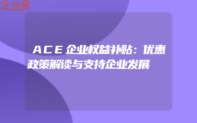 ACE企业权益补贴：优惠政策解读与支持企业发展