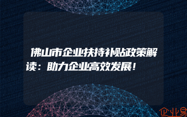 佛山市企业扶持补贴政策解读：助力企业高效发展！