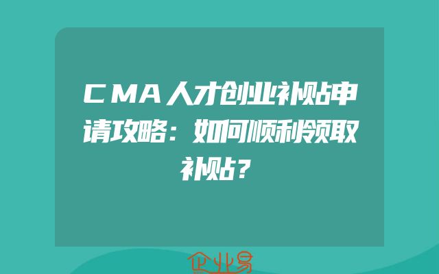 CMA人才创业补贴申请攻略：如何顺利领取补贴？