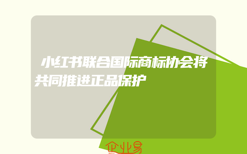 小红书联合国际商标协会将共同推进正品保护