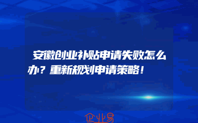 安徽创业补贴申请失败怎么办？重新规划申请策略！