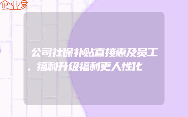 公司社保补贴直接惠及员工，福利升级福利更人性化