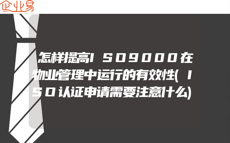 怎样提高ISO9000在物业管理中运行的有效性(ISO认证申请需要注意什么)