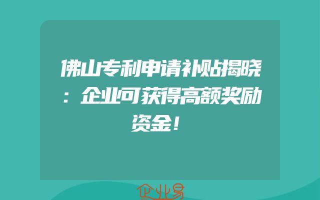 佛山专利申请补贴揭晓：企业可获得高额奖励资金！