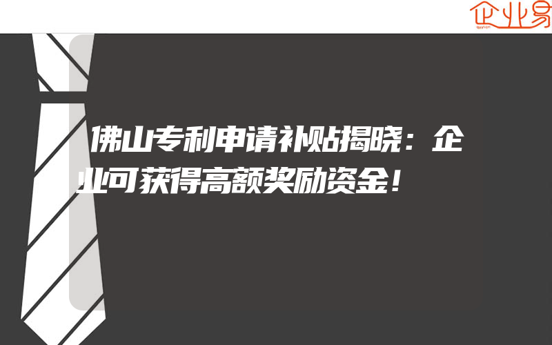 佛山专利申请补贴揭晓：企业可获得高额奖励资金！