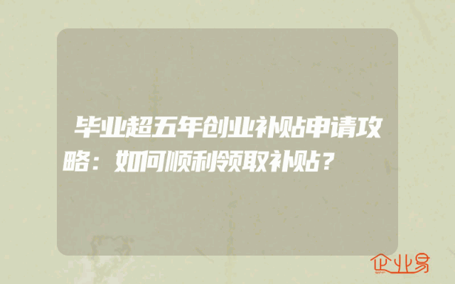 毕业超五年创业补贴申请攻略：如何顺利领取补贴？