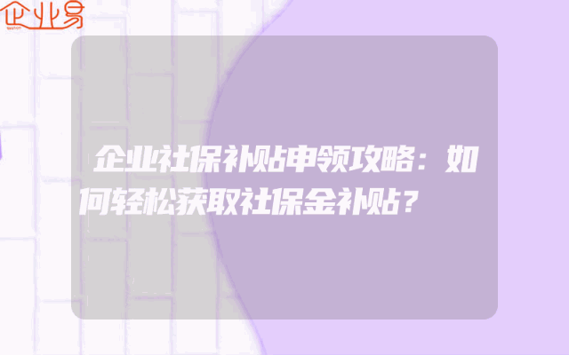 企业社保补贴申领攻略：如何轻松获取社保金补贴？