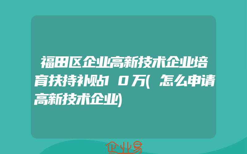 福田区企业高新技术企业培育扶持补贴10万(怎么申请高新技术企业)