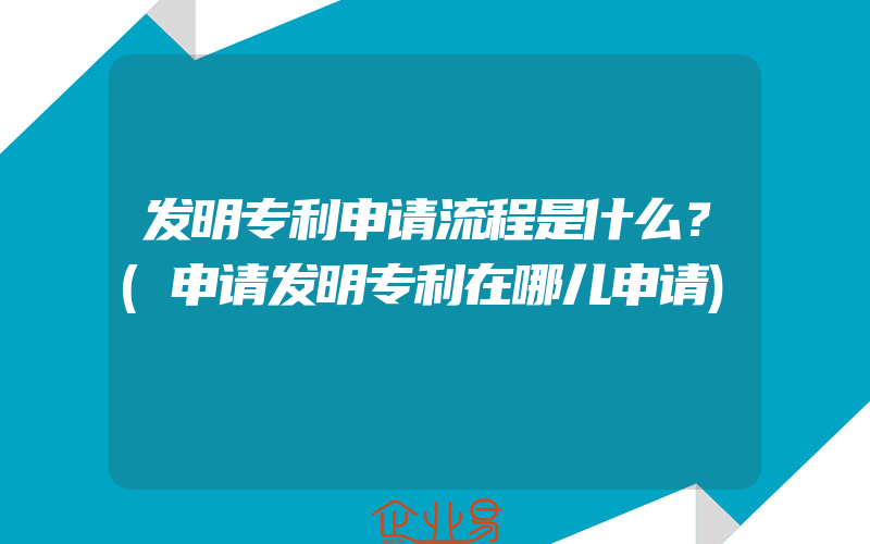 发明专利申请流程是什么？(申请发明专利在哪儿申请)