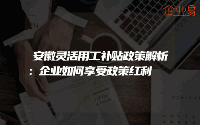 安徽灵活用工补贴政策解析：企业如何享受政策红利