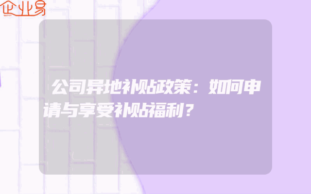 公司异地补贴政策：如何申请与享受补贴福利？