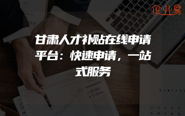 甘肃人才补贴在线申请平台：快速申请，一站式服务