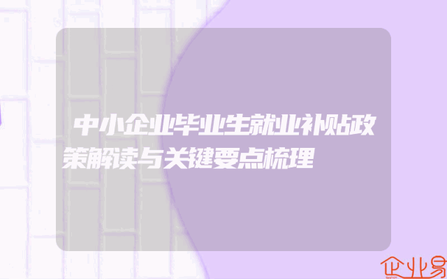 中小企业毕业生就业补贴政策解读与关键要点梳理