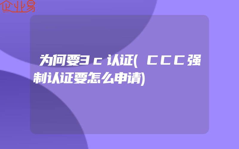 为何要3c认证(CCC强制认证要怎么申请)