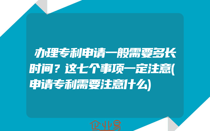 办理专利申请一般需要多长时间？这七个事项一定注意(申请专利需要注意什么)