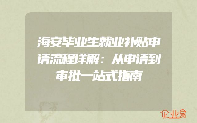 海安毕业生就业补贴申请流程详解：从申请到审批一站式指南