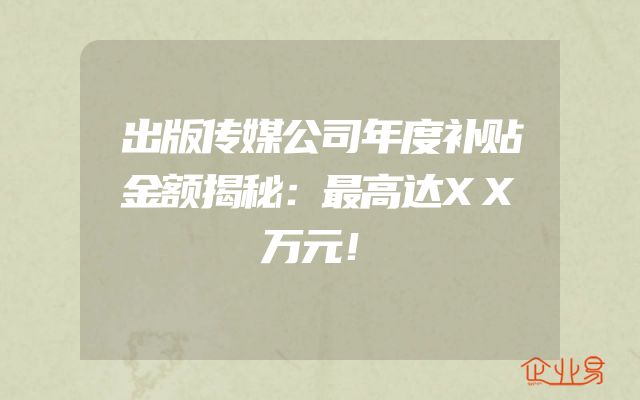 出版传媒公司年度补贴金额揭秘：最高达XX万元！