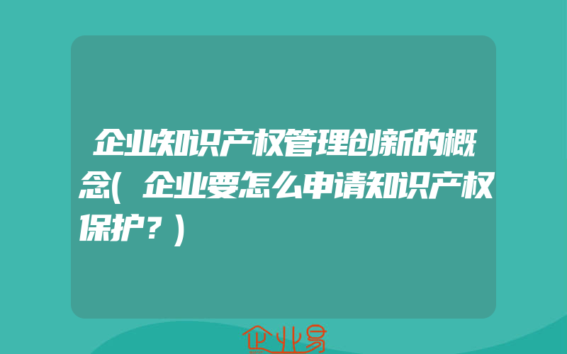 企业知识产权管理创新的概念(企业要怎么申请知识产权保护？)