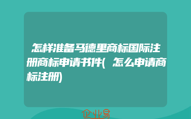 怎样准备马德里商标国际注册商标申请书件(怎么申请商标注册)