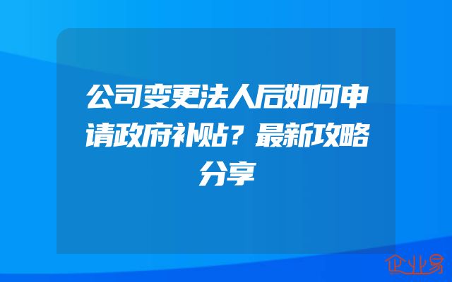 公司变更法人后如何申请政府补贴？最新攻略分享