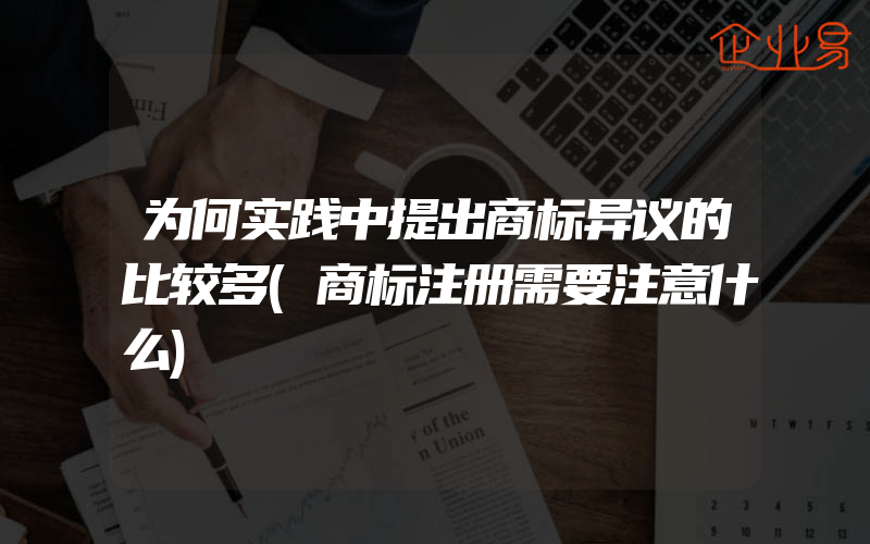 为何实践中提出商标异议的比较多(商标注册需要注意什么)