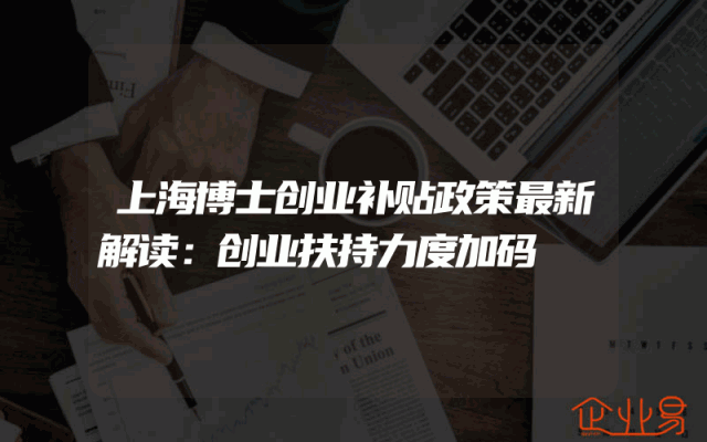 上海博士创业补贴政策最新解读：创业扶持力度加码