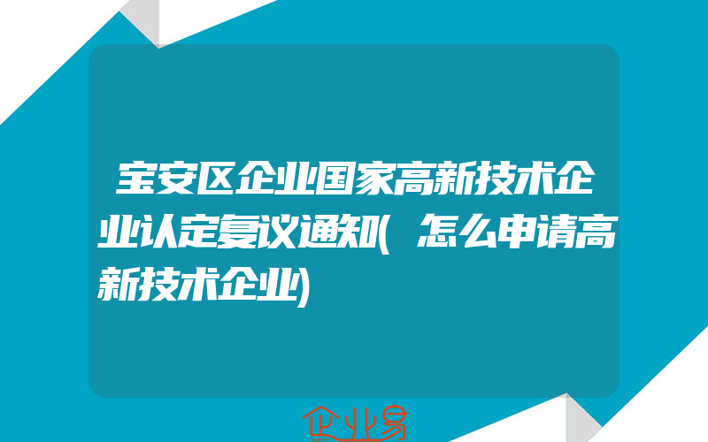 宝安区企业国家高新技术企业认定复议通知(怎么申请高新技术企业)