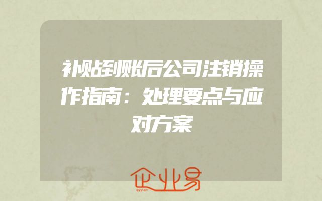 补贴到账后公司注销操作指南：处理要点与应对方案