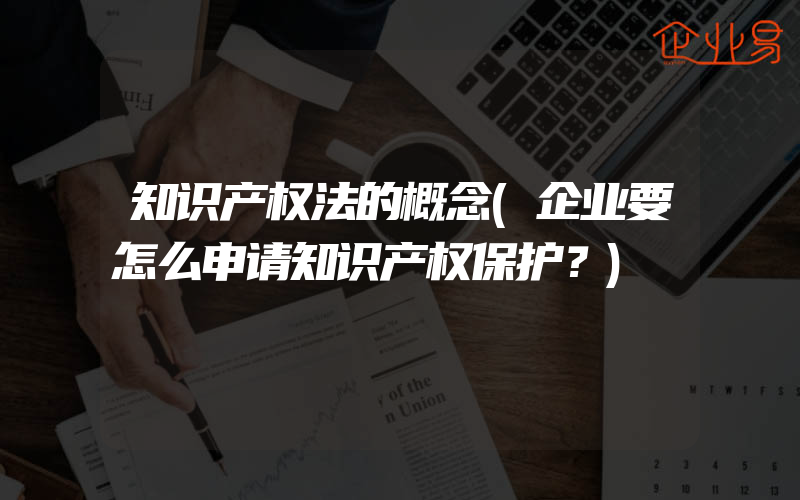 知识产权法的概念(企业要怎么申请知识产权保护？)