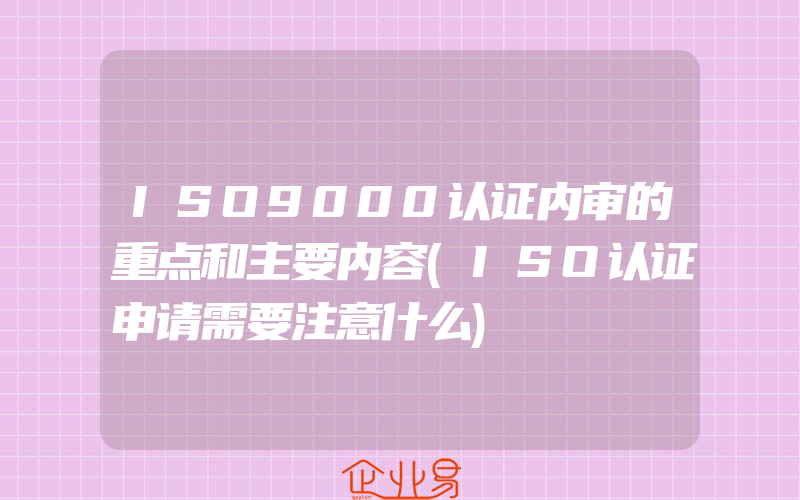 ISO9000认证内审的重点和主要内容(ISO认证申请需要注意什么)